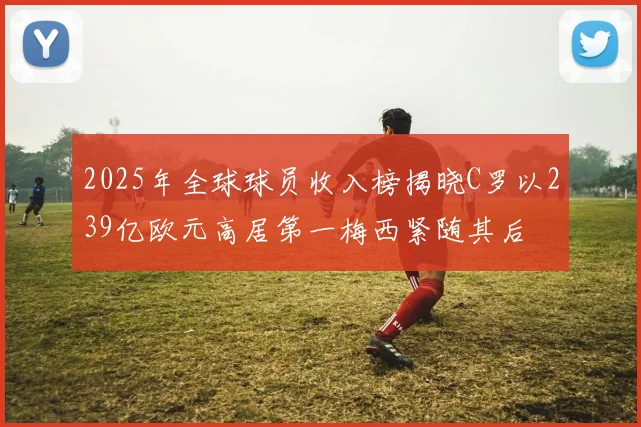 2025年全球球员收入榜揭晓C罗以239亿欧元高居第一梅西紧随其后